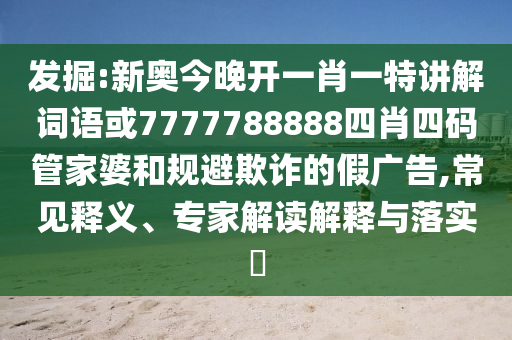 發掘:新奧今晚開一肖一特講解詞語或7777788888四肖四碼管家婆和規避欺詐的假廣告,常見釋義、專家解讀解釋與落實?
