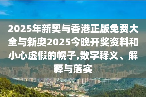 2025年新奧與香港正版免費大全與新奧2025今晚開獎資料和小心虛假的幌子,數字釋義、解釋與落實
