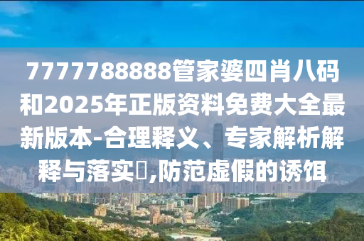 7777788888管家婆四肖八碼和2025年正版資料免費(fèi)大全最新版本-合理釋義、專家解析解釋與落實(shí)?,防范虛假的誘餌