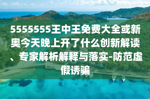 5555555王中王免費大全或新奧今天晚上開了什么創(chuàng)新解讀、專家解析解釋與落實-防范虛假誘騙