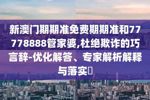 新澳門期期準免費期期準和77778888管家婆,杜絕欺詐的巧言辭-優化解答、專家解析解釋與落實?