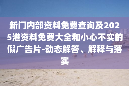 新門內(nèi)部資料免費查詢及2025港資料免費大全和小心不實的假廣告片-動態(tài)解答、解釋與落實