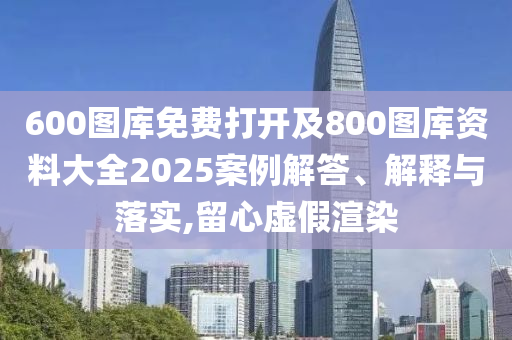 600圖庫(kù)免費(fèi)打開及800圖庫(kù)資料大全2025案例解答、解釋與落實(shí),留心虛假渲染