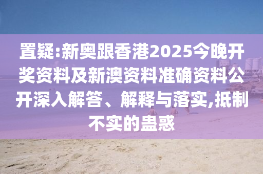 置疑:新奧跟香港2025今晚開(kāi)獎(jiǎng)資料及新澳資料準(zhǔn)確資料公開(kāi)深入解答、解釋與落實(shí),抵制不實(shí)的蠱惑