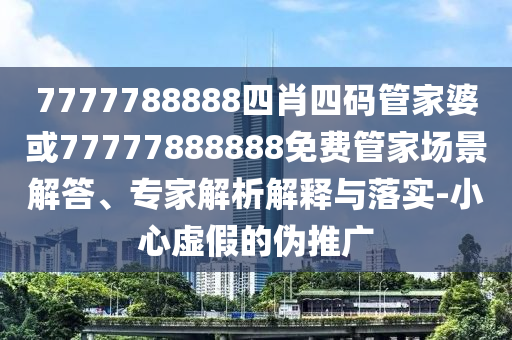 7777788888四肖四碼管家婆或77777888888免費(fèi)管家場(chǎng)景解答、專家解析解釋與落實(shí)-小心虛假的偽推廣