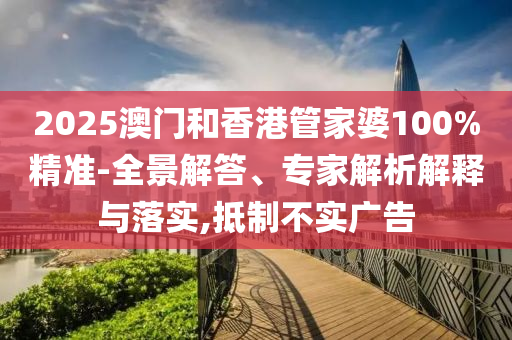 2025澳門和香港管家婆100%精準-全景解答、專家解析解釋與落實,抵制不實廣告
