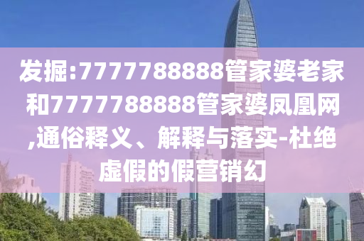 發(fā)掘:7777788888管家婆老家和7777788888管家婆鳳凰網(wǎng),通俗釋義、解釋與落實(shí)-杜絕虛假的假營(yíng)銷幻