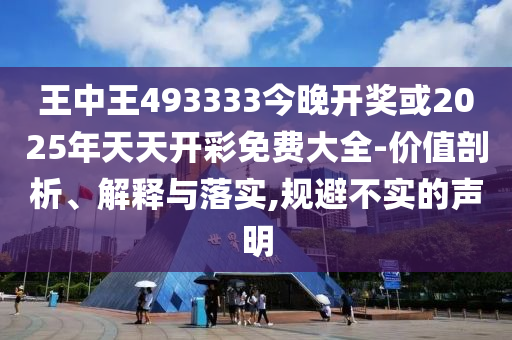 王中王493333今晚開獎或2025年天天開彩免費大全-價值剖析、解釋與落實,規避不實的聲明