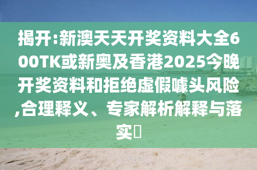 揭開:新澳天天開獎資料大全600TK或新奧及香港2025今晚開獎資料和拒絕虛假噱頭風險,合理釋義、專家解析解釋與落實?