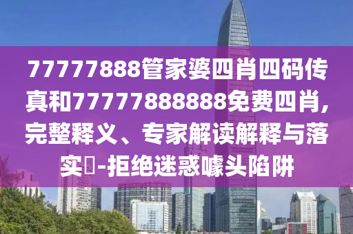 77777888管家婆四肖四碼傳真和77777888888免費(fèi)四肖,完整釋義、專家解讀解釋與落實(shí)?-拒絕迷惑噱頭陷阱