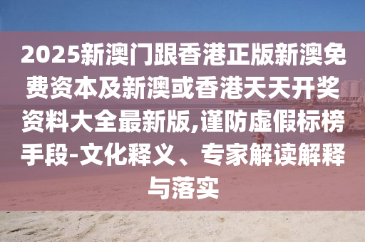 2025新澳門跟香港正版新澳免費資本及新澳或香港天天開獎資料大全最新版,謹防虛假標榜手段-文化釋義、專家解讀解釋與落實