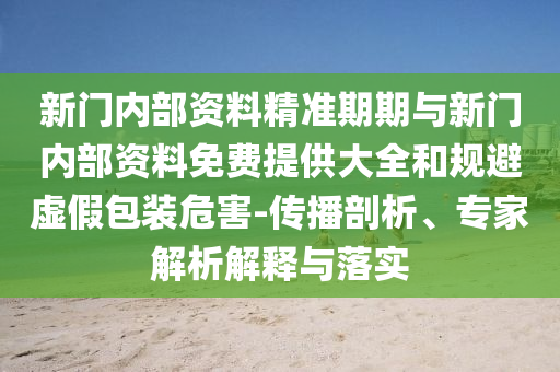 新門內部資料精準期期與新門內部資料免費提供大全和規避虛假包裝危害-傳播剖析、專家解析解釋與落實