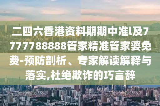 二四六香港資料期期中準(zhǔn)l及7777788888管家精準(zhǔn)管家婆免費(fèi)-預(yù)防剖析、專家解讀解釋與落實,杜絕欺詐的巧言辭