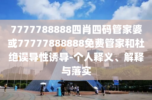 7777788888四肖四碼管家婆或77777888888免費(fèi)管家和杜絕誤導(dǎo)性誘導(dǎo)-個(gè)人釋義、解釋與落實(shí)