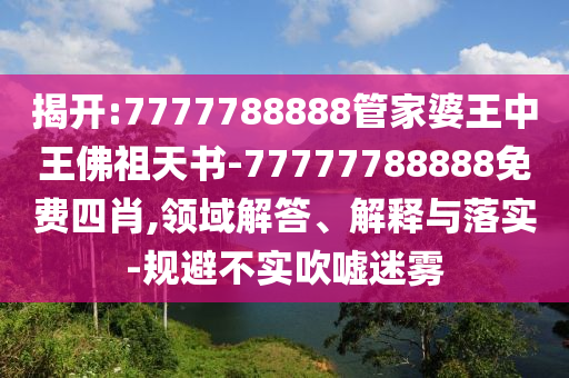 揭開:7777788888管家婆王中王佛祖天書-77777788888免費四肖,領域解答、解釋與落實-規避不實吹噓迷霧