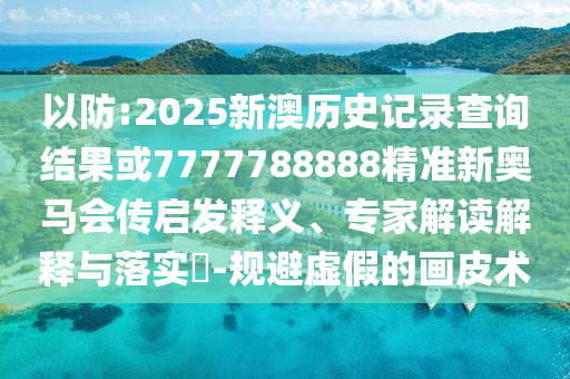 以防:2025新澳歷史記錄查詢結果或7777788888精準新奧馬會傳啟發釋義、專家解讀解釋與落實?-規避虛假的畫皮術