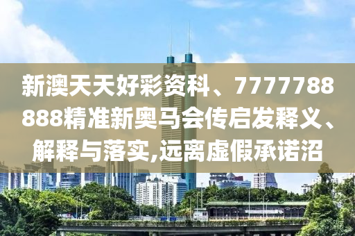 新澳天天好彩資科、7777788888精準新奧馬會傳啟發釋義、解釋與落實,遠離虛假承諾沼