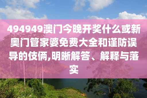 494949澳門今晚開獎什么或新奧門管家婆免費大全和謹防誤導的伎倆,明晰解答、解釋與落實