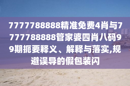 7777788888精準免費4肖與7777788888管家婆四肖八碼99期扼要釋義、解釋與落實,規避誤導的假包裝閃