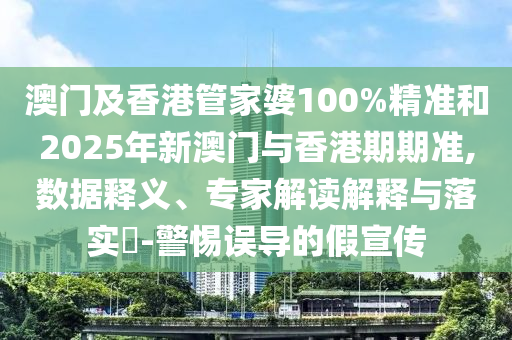 澳門及香港管家婆100%精準和2025年新澳門與香港期期準,數據釋義、專家解讀解釋與落實?-警惕誤導的假宣傳