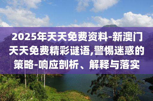 2025年天天免費資料-新澳門天天免費精彩謎語,警惕迷惑的策略-響應剖析、解釋與落實