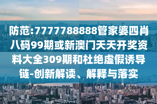 防范:7777788888管家婆四肖八碼99期或新澳門天天開獎(jiǎng)資料大全309期和杜絕虛假誘導(dǎo)鏈-創(chuàng)新解讀、解釋與落實(shí)