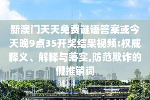 新澳門天天免費謎語答案或今天晚9點35開獎結果視頻:權威釋義、解釋與落實,防范欺詐的假推銷詞