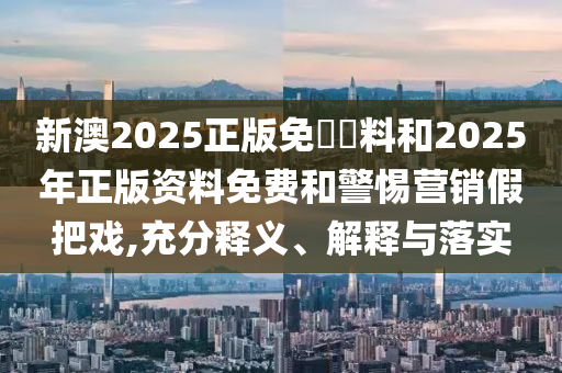 新澳2025正版免費資料和2025年正版資料免費和警惕營銷假把戲,充分釋義、解釋與落實