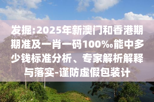 發掘:2025年新澳門和香港期期準及一肖一碼100‰能中多少錢標準分析、專家解析解釋與落實-謹防虛假包裝計