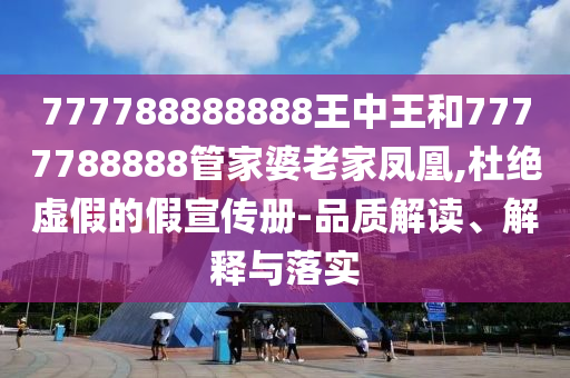 777788888888王中王和7777788888管家婆老家鳳凰,杜絕虛假的假宣傳冊-品質解讀、解釋與落實