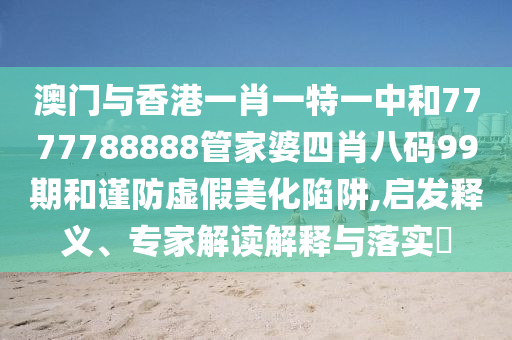 澳門與香港一肖一特一中和7777788888管家婆四肖八碼99期和謹防虛假美化陷阱,啟發釋義、專家解讀解釋與落實?
