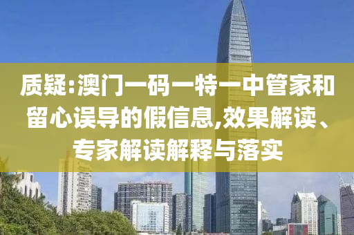 質疑:澳門一碼一特一中管家和留心誤導的假信息,效果解讀、專家解讀解釋與落實