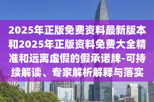 2025年正版免費(fèi)資料最新版本和2025年正版資料免費(fèi)大全精準(zhǔn)和遠(yuǎn)離虛假的假承諾牌-可持續(xù)解讀、專家解析解釋與落實(shí)
