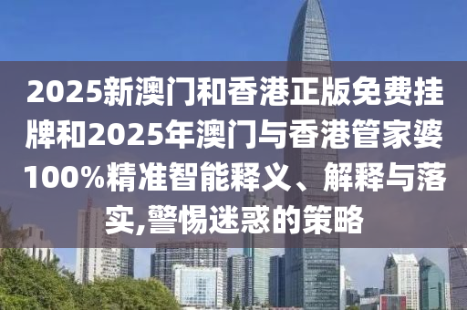 2025新澳門和香港正版免費掛牌和2025年澳門與香港管家婆100%精準智能釋義、解釋與落實,警惕迷惑的策略