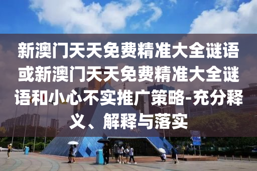 新澳門天天免費精準大全謎語或新澳門天天免費精準大全謎語和小心不實推廣策略-充分釋義、解釋與落實