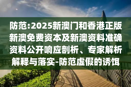 防范:2025新澳門和香港正版新澳免費資本及新澳資料準確資料公開響應剖析、專家解析解釋與落實-防范虛假的誘餌