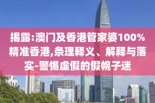 揭露:澳門及香港管家婆100%精準香港,條理釋義、解釋與落實-警惕虛假的假幌子迷