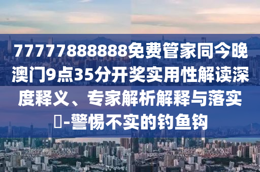 77777888888免費管家同今晚澳門9點35分開獎實用性解讀深度釋義、專家解析解釋與落實?-警惕不實的釣魚鉤