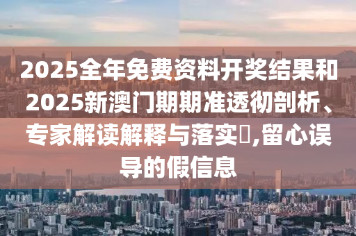 2025全年免費資料開獎結果和2025新澳門期期準透徹剖析、專家解讀解釋與落實?,留心誤導的假信息
