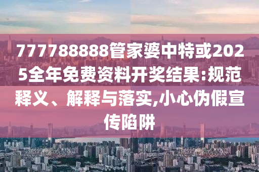 777788888管家婆中特或2025全年免費(fèi)資料開獎(jiǎng)結(jié)果:規(guī)范釋義、解釋與落實(shí),小心偽假宣傳陷阱