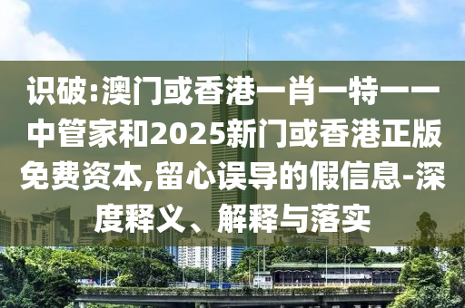 識(shí)破:澳門(mén)或香港一肖一特一一中管家和2025新門(mén)或香港正版免費(fèi)資本,留心誤導(dǎo)的假信息-深度釋義、解釋與落實(shí)