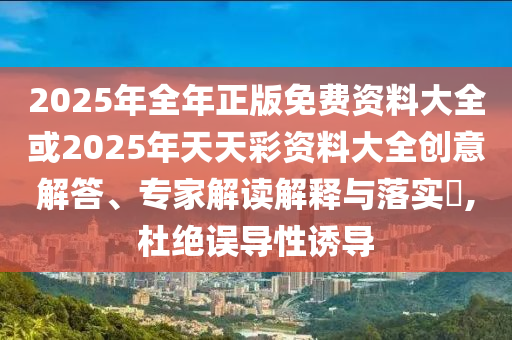 2025年全年正版免費資料大全或2025年天天彩資料大全創(chuàng)意解答、專家解讀解釋與落實?,杜絕誤導性誘導