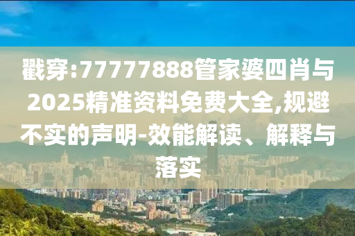 戳穿:77777888管家婆四肖與2025精準資料免費大全,規避不實的聲明-效能解讀、解釋與落實