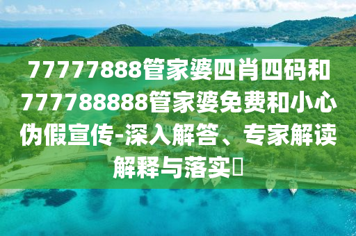 77777888管家婆四肖四碼和777788888管家婆免費和小心偽假宣傳-深入解答、專家解讀解釋與落實?