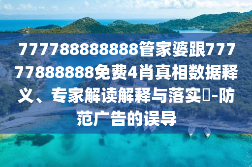 777788888888管家婆跟77777888888免費4肖真相數據釋義、專家解讀解釋與落實?-防范廣告的誤導