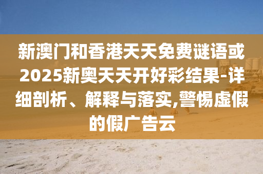 新澳門和香港天天免費謎語或2025新奧天天開好彩結(jié)果-詳細剖析、解釋與落實,警惕虛假的假廣告云
