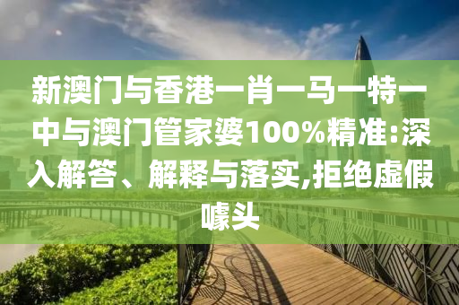 新澳門與香港一肖一馬一特一中與澳門管家婆100%精準:深入解答、解釋與落實,拒絕虛假噱頭