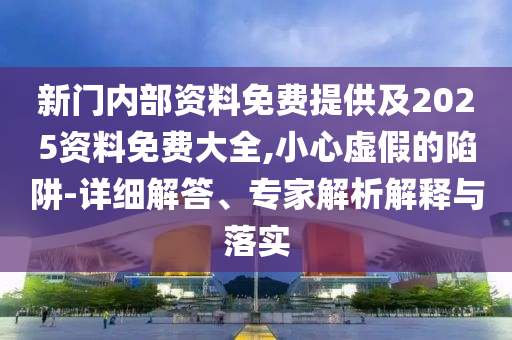 新門內部資料免費提供及2025資料免費大全,小心虛假的陷阱-詳細解答、專家解析解釋與落實