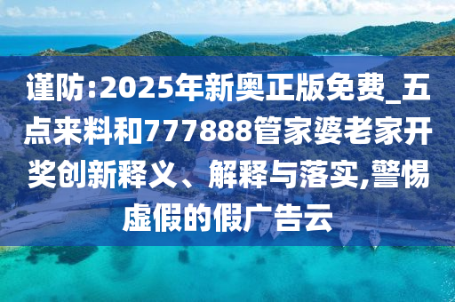 謹防:2025年新奧正版免費_五點來料和777888管家婆老家開獎創新釋義、解釋與落實,警惕虛假的假廣告云