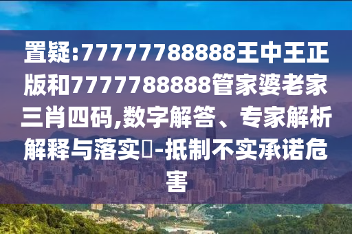 置疑:77777788888王中王正版和7777788888管家婆老家三肖四碼,數字解答、專家解析解釋與落實?-抵制不實承諾危害